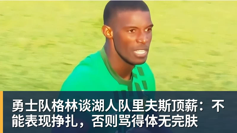 V体育勇士队格林谈湖人队里夫斯顶薪：不能表现挣扎，否则骂得体无完肤